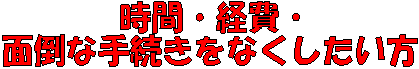 時間・経費・面倒な手続きをなくしたい方.gif